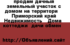 продам дачный земельный участок с домом на территори  - Приморский край Недвижимость » Дома, коттеджи, дачи обмен   